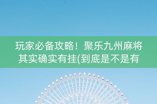 玩家必备攻略！聚乐九州麻将其实确实有挂(到底是不是有挂)