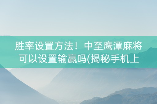 胜率设置方法！中至鹰潭麻将可以设置输赢吗(揭秘手机上提高胜率)