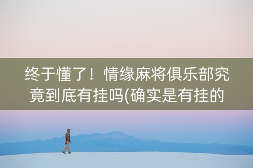 终于懂了！情缘麻将俱乐部究竟到底有挂吗(确实是有挂的)