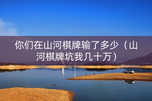 你们在山河棋牌输了多少（山河棋牌坑我几十万）