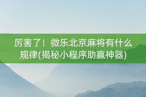 厉害了！微乐北京麻将有什么规律(揭秘小程序助赢神器)