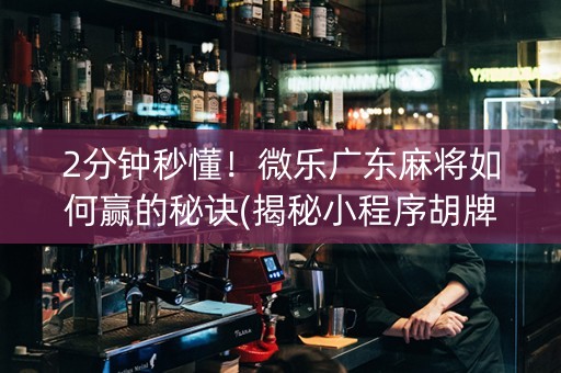 2分钟秒懂！微乐广东麻将如何赢的秘诀(揭秘小程序胡牌技巧)