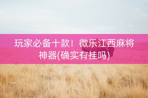 玩家必备十款！微乐江西麻将神器(确实有挂吗)