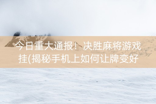 今日重大通报！决胜麻将游戏挂(揭秘手机上如何让牌变好)