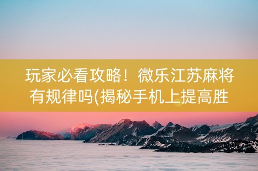 玩家必看攻略！微乐江苏麻将有规律吗(揭秘手机上提高胜率)