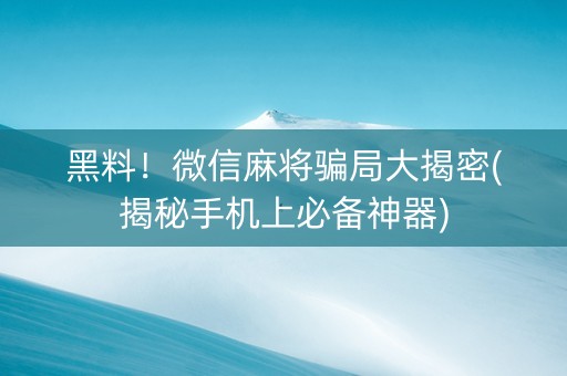 黑料！微信麻将骗局大揭密(揭秘手机上必备神器)
