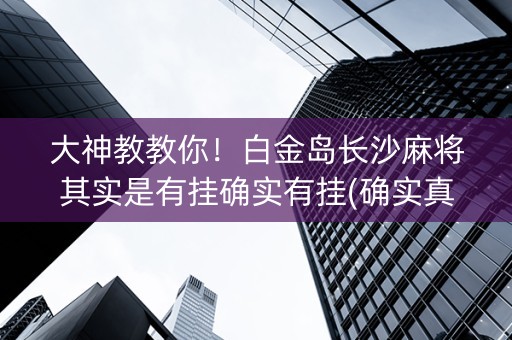 大神教教你！白金岛长沙麻将其实是有挂确实有挂(确实真有挂)