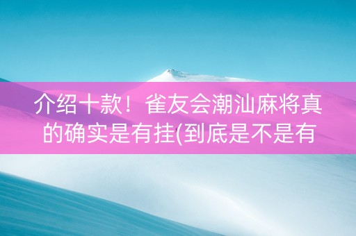 介绍十款！雀友会潮汕麻将真的确实是有挂(到底是不是有挂)
