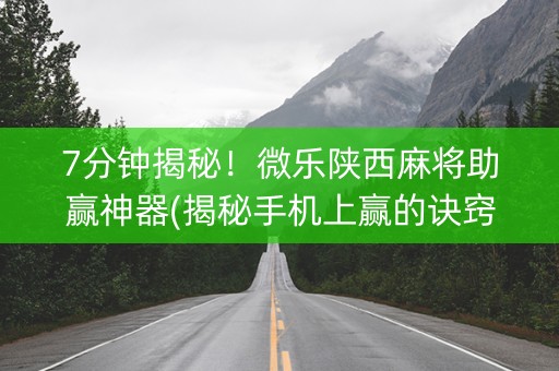 7分钟揭秘！微乐陕西麻将助赢神器(揭秘手机上赢的诀窍)