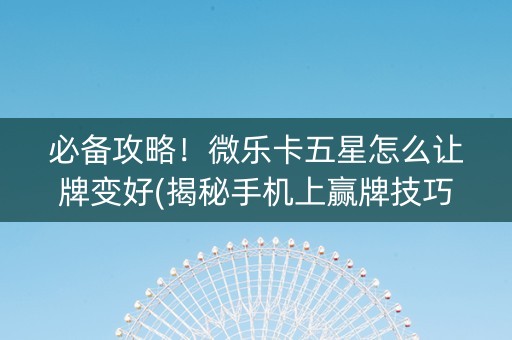 必备攻略！微乐卡五星怎么让牌变好(揭秘手机上赢牌技巧)