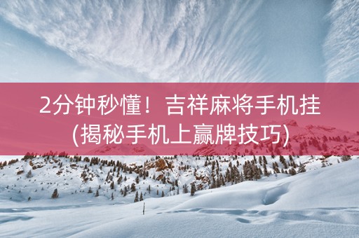 2分钟秒懂！吉祥麻将手机挂(揭秘手机上赢牌技巧)