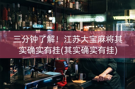 三分钟了解！江苏大宝麻将其实确实有挂(其实确实有挂)