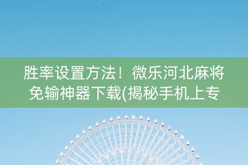 胜率设置方法！微乐河北麻将免输神器下载(揭秘手机上专用神器下载)
