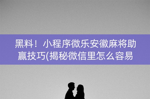 黑料！小程序微乐安徽麻将助赢技巧(揭秘微信里怎么容易赢)