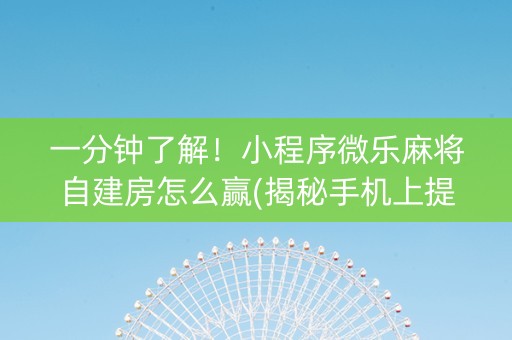 一分钟了解！小程序微乐麻将自建房怎么赢(揭秘手机上提高赢的概率)