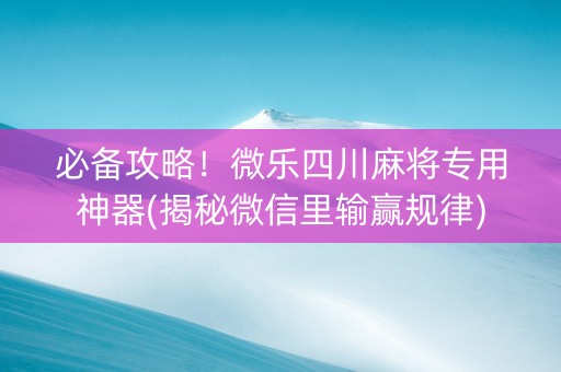 必备攻略！微乐四川麻将专用神器(揭秘微信里输赢规律)