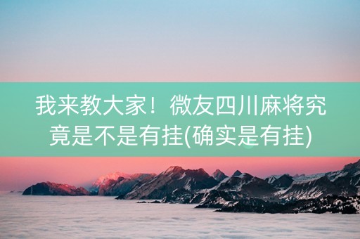我来教大家！微友四川麻将究竟是不是有挂(确实是有挂)