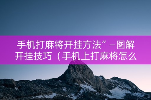 手机打麻将开挂方法”—图解开挂技巧（手机上打麻将怎么开挂下载什么软件）