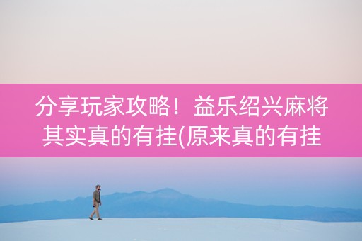 分享玩家攻略！益乐绍兴麻将其实真的有挂(原来真的有挂)