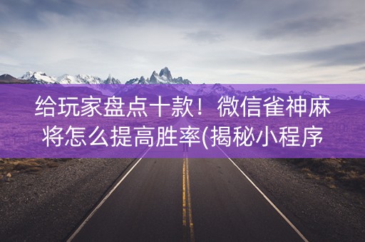 给玩家盘点十款！微信雀神麻将怎么提高胜率(揭秘小程序助赢软件)