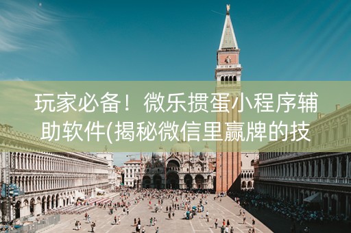 玩家必备！微乐掼蛋小程序辅助软件(揭秘微信里赢牌的技巧)