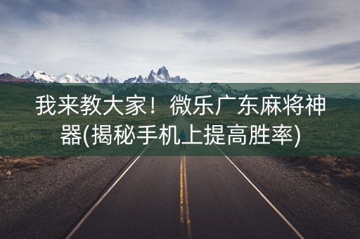 我来教大家！微乐广东麻将神器(揭秘手机上提高胜率)