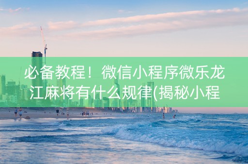必备教程！微信小程序微乐龙江麻将有什么规律(揭秘小程序攻略插件)
