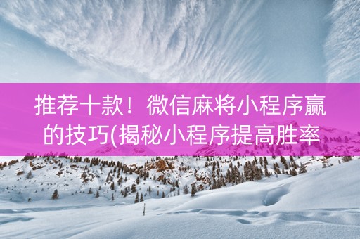 推荐十款！微信麻将小程序赢的技巧(揭秘小程序提高胜率)