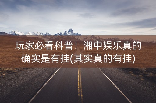 玩家必看科普！湘中娱乐真的确实是有挂(其实真的有挂)