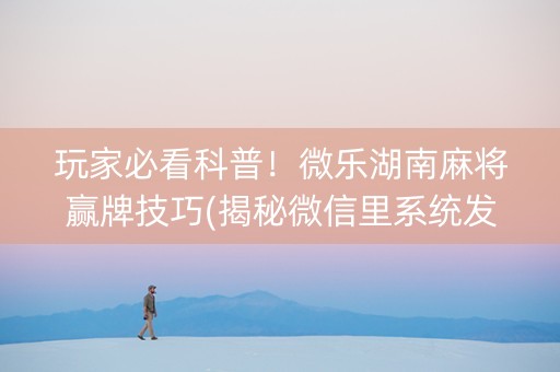 玩家必看科普！微乐湖南麻将赢牌技巧(揭秘微信里系统发好牌)