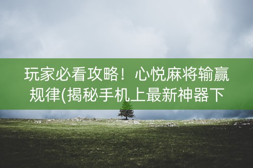 玩家必看攻略！心悦麻将输赢规律(揭秘手机上最新神器下载)