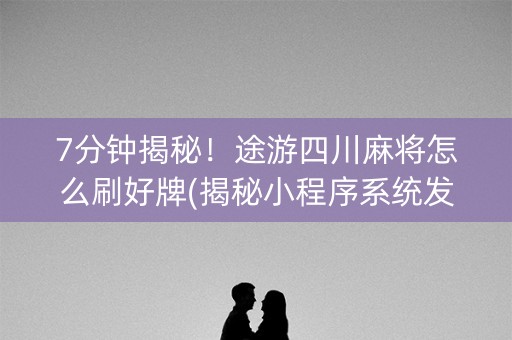 7分钟揭秘！途游四川麻将怎么刷好牌(揭秘小程序系统发好牌)