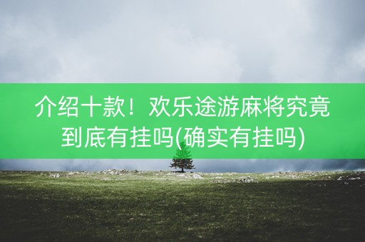 介绍十款！欢乐途游麻将究竟到底有挂吗(确实有挂吗)