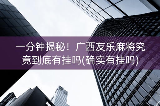 一分钟揭秘！广西友乐麻将究竟到底有挂吗(确实有挂吗)