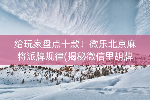 给玩家盘点十款！微乐北京麻将派牌规律(揭秘微信里胡牌技巧)