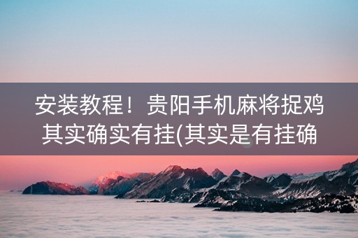 安装教程！贵阳手机麻将捉鸡其实确实有挂(其实是有挂确实有挂)