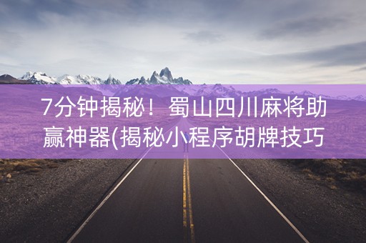 7分钟揭秘！蜀山四川麻将助赢神器(揭秘小程序胡牌技巧)