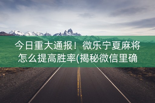 今日重大通报！微乐宁夏麻将怎么提高胜率(揭秘微信里确实有猫腻)