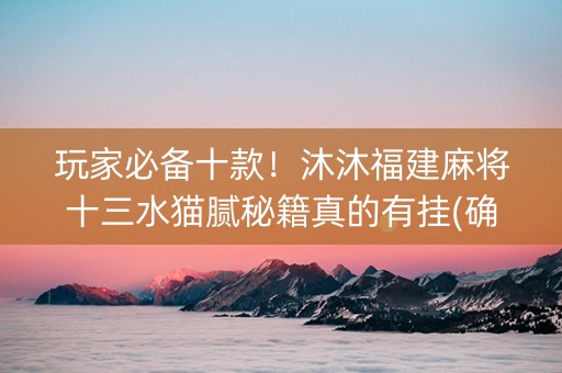 玩家必备十款！沐沐福建麻将十三水猫腻秘籍真的有挂(确定是有挂)