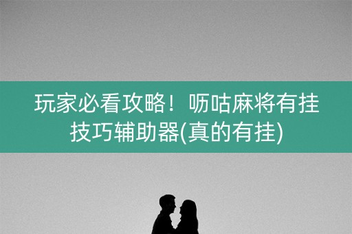 玩家必看攻略！呖咕麻将有挂技巧辅助器(真的有挂)