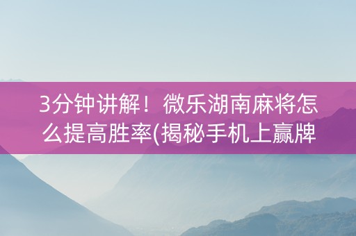 3分钟讲解！微乐湖南麻将怎么提高胜率(揭秘手机上赢牌技巧)