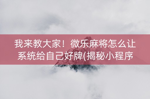 我来教大家！微乐麻将怎么让系统给自己好牌(揭秘小程序自建房怎么赢)