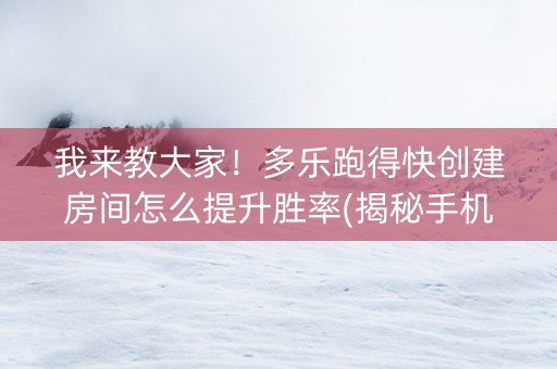 我来教大家！多乐跑得快创建房间怎么提升胜率(揭秘手机上系统发好牌)