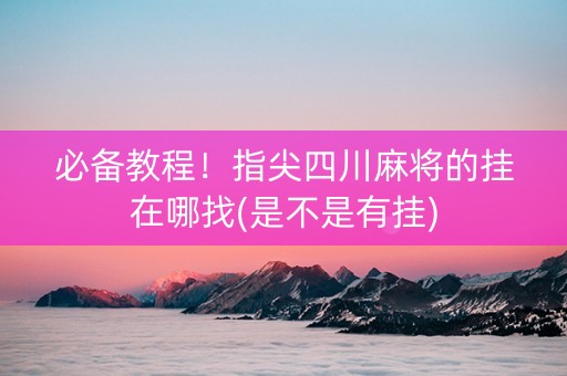 必备教程！指尖四川麻将的挂在哪找(是不是有挂)