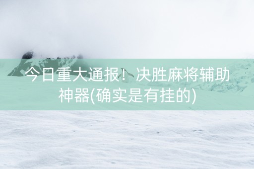今日重大通报！决胜麻将辅助神器(确实是有挂的)