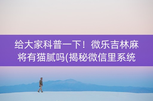给大家科普一下！微乐吉林麻将有猫腻吗(揭秘微信里系统发好牌)