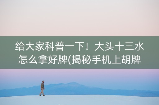 给大家科普一下！大头十三水怎么拿好牌(揭秘手机上胡牌技巧)
