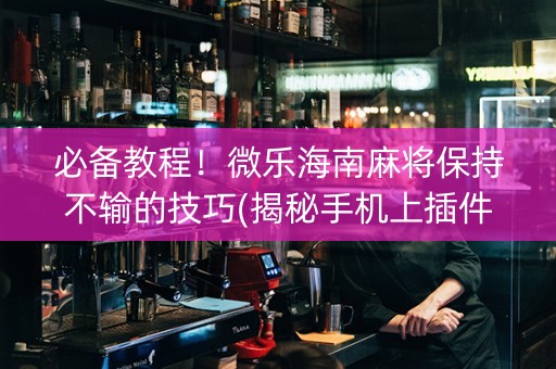 必备教程！微乐海南麻将保持不输的技巧(揭秘手机上插件免费)