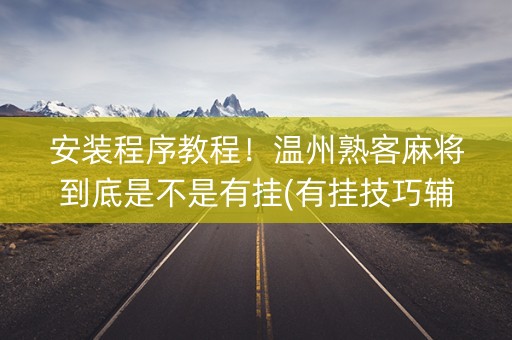 安装程序教程！温州熟客麻将到底是不是有挂(有挂技巧辅助器)