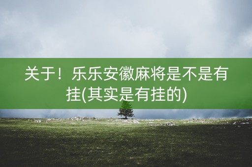 关于！乐乐安徽麻将是不是有挂(其实是有挂的)